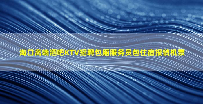 海口高端酒吧KTV招聘包厢服务员包住宿报销机票